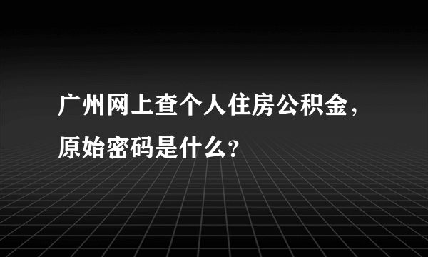 广州网上查个人住房公积金，原始密码是什么？