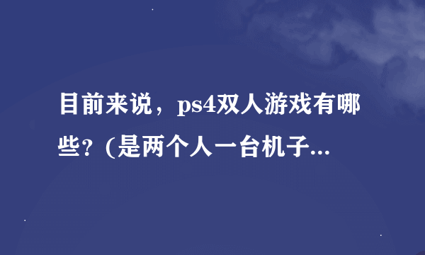 目前来说，ps4双人游戏有哪些？(是两个人一台机子玩的) 只知道个究极风暴4.还有哪些(海