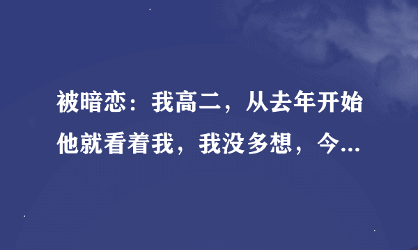 被暗恋：我高二，从去年开始他就看着我，我没多想，今年换座位，他在我后座。