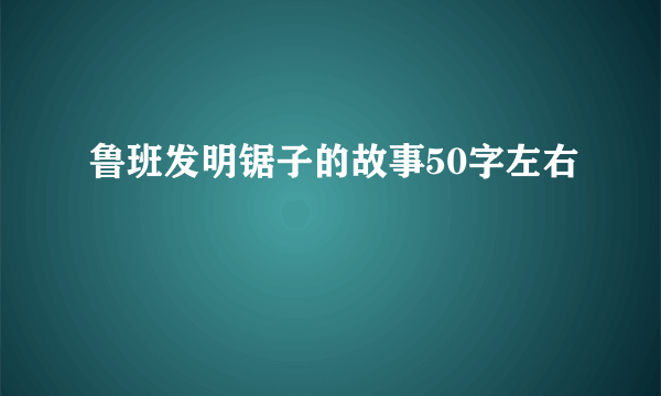 鲁班发明锯子的故事50字左右