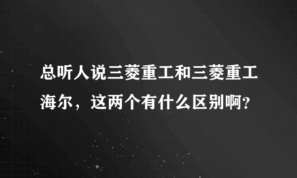 总听人说三菱重工和三菱重工海尔，这两个有什么区别啊？