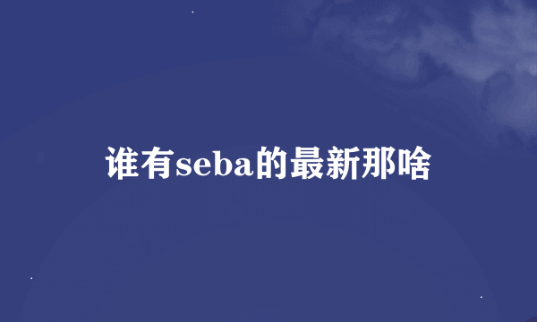 谁有seba的最新那啥