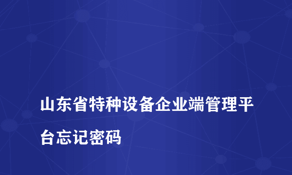 
山东省特种设备企业端管理平台忘记密码
