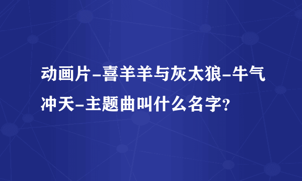 动画片-喜羊羊与灰太狼-牛气冲天-主题曲叫什么名字？