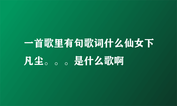 一首歌里有句歌词什么仙女下凡尘。。。是什么歌啊