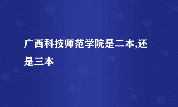 广西科技师范学院是二本,还是三本