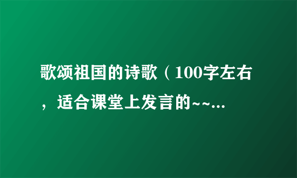 歌颂祖国的诗歌（100字左右，适合课堂上发言的~~~急求！！）