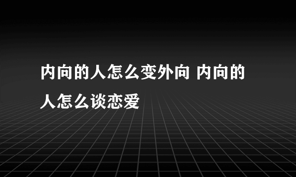 内向的人怎么变外向 内向的人怎么谈恋爱