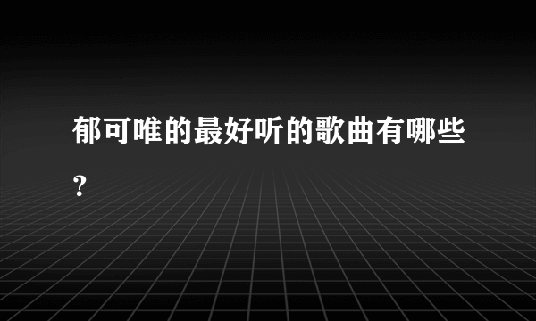 郁可唯的最好听的歌曲有哪些？