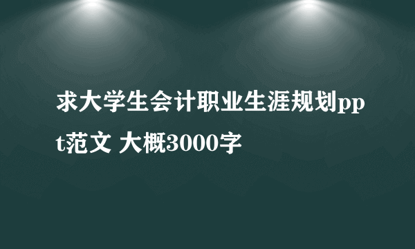 求大学生会计职业生涯规划ppt范文 大概3000字