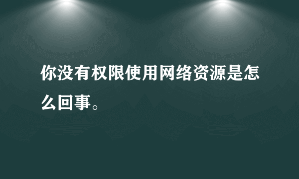 你没有权限使用网络资源是怎么回事。