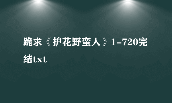 跪求《护花野蛮人》1-720完结txt