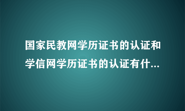 国家民教网学历证书的认证和学信网学历证书的认证有什么区别？