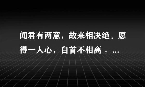 闻君有两意，故来相决绝。愿得一人心，白首不相离 。 这两句词什么样意思。。。。。。。。。。。