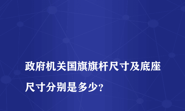 
政府机关国旗旗杆尺寸及底座尺寸分别是多少？
