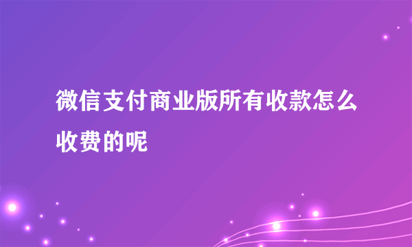 微信支付商业版所有收款怎么收费的呢