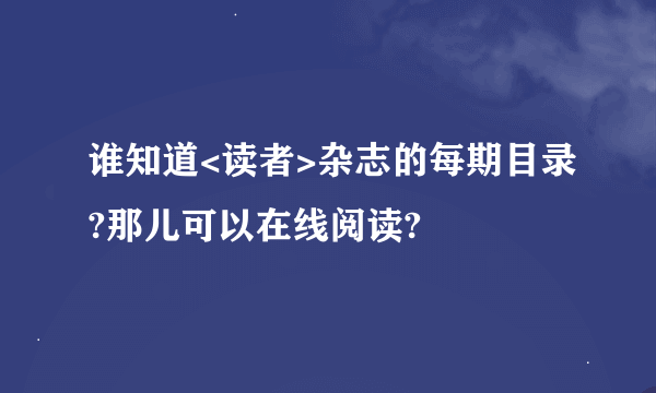 谁知道<读者>杂志的每期目录?那儿可以在线阅读?