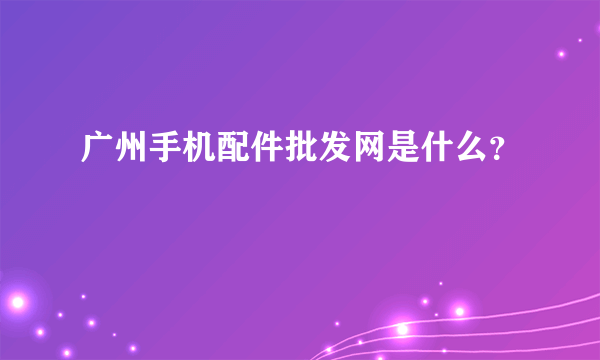 广州手机配件批发网是什么？