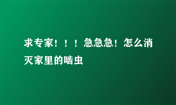 求专家！！！急急急！怎么消灭家里的啮虫