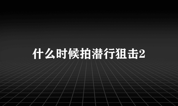 什么时候拍潜行狙击2