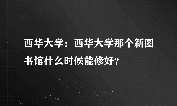 西华大学：西华大学那个新图书馆什么时候能修好？