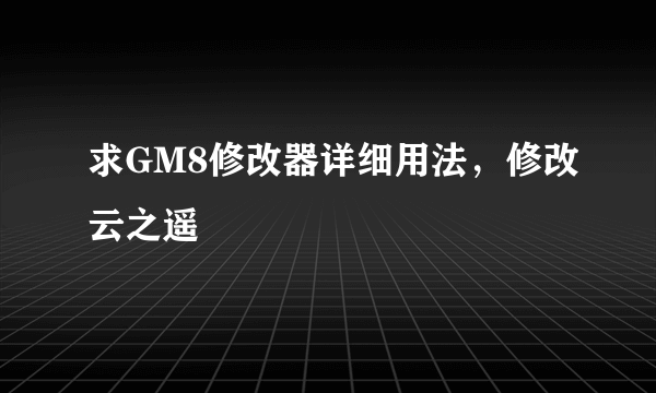 求GM8修改器详细用法，修改云之遥