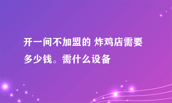 开一间不加盟的 炸鸡店需要多少钱。需什么设备