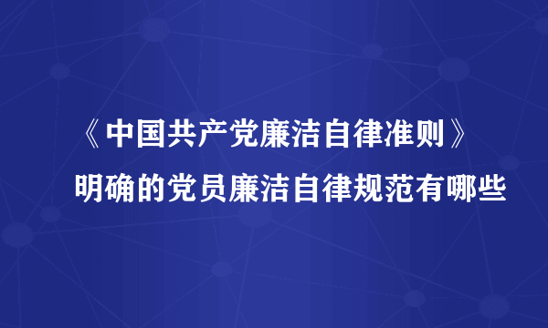 《中国共产党廉洁自律准则》明确的党员廉洁自律规范有哪些