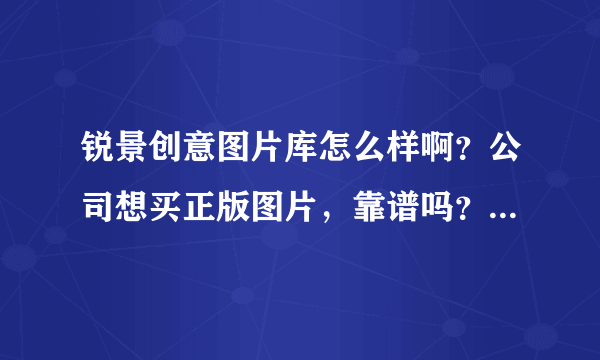 锐景创意图片库怎么样啊？公司想买正版图片，靠谱吗？有版权吗？