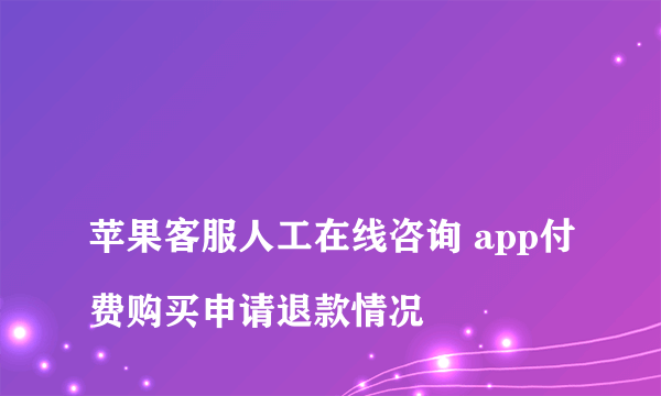 
苹果客服人工在线咨询 app付费购买申请退款情况
