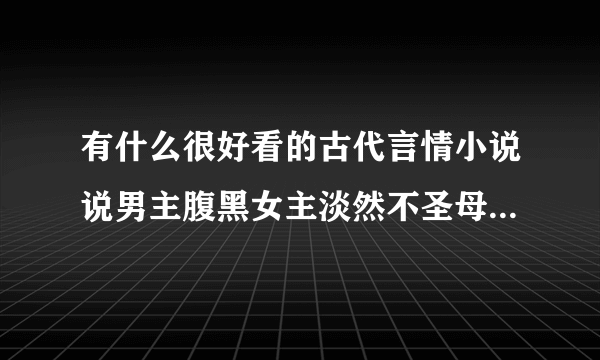 有什么很好看的古代言情小说说男主腹黑女主淡然不圣母聪明文笔好