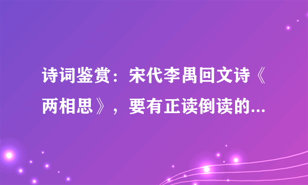 诗词鉴赏：宋代李禺回文诗《两相思》，要有正读倒读的翻译以及每句的详细赏析。