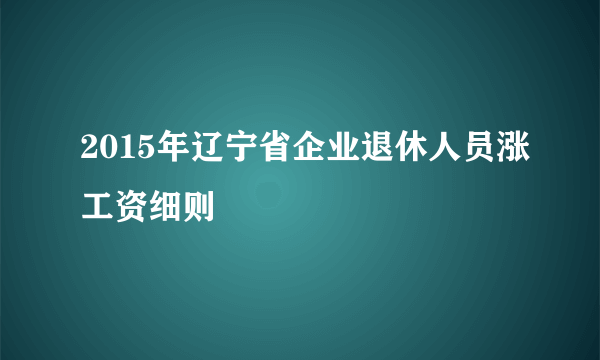 2015年辽宁省企业退休人员涨工资细则