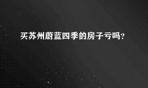 买苏州蔚蓝四季的房子亏吗？