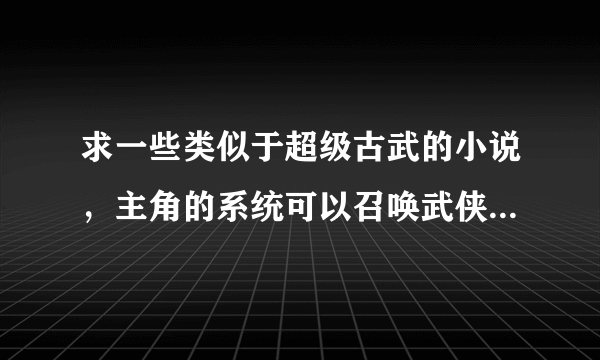 求一些类似于超级古武的小说，主角的系统可以召唤武侠仙剑的人。（不看太监的）