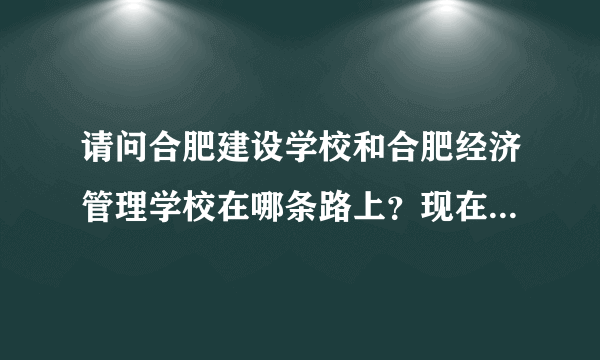 请问合肥建设学校和合肥经济管理学校在哪条路上？现在有哪路公交车到那边？谢谢了，大神帮忙啊