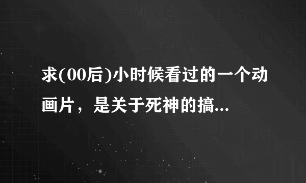 求(00后)小时候看过的一个动画片，是关于死神的搞笑的动画片