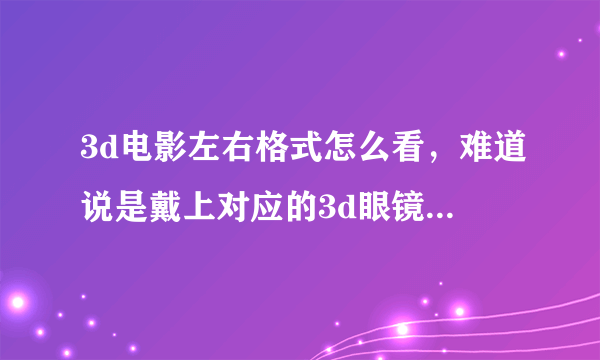 3d电影左右格式怎么看，难道说是戴上对应的3d眼镜左右两个视频就成为一个了吗，真的不明白啊？？？