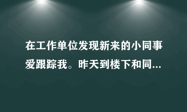 在工作单位发现新来的小同事爱跟踪我。昨天到楼下和同事聊天出门时候他在门口偷听我们说话被我们发现，