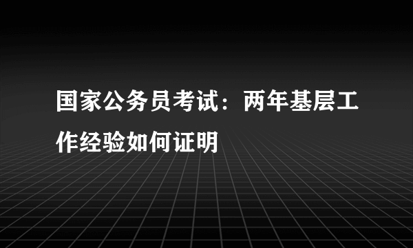 国家公务员考试：两年基层工作经验如何证明