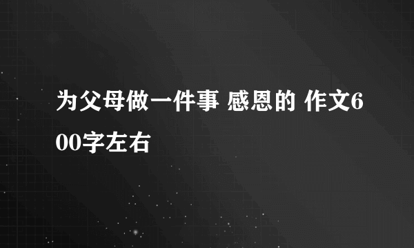 为父母做一件事 感恩的 作文600字左右