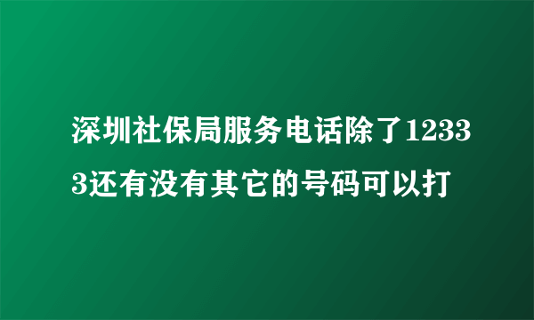 深圳社保局服务电话除了12333还有没有其它的号码可以打