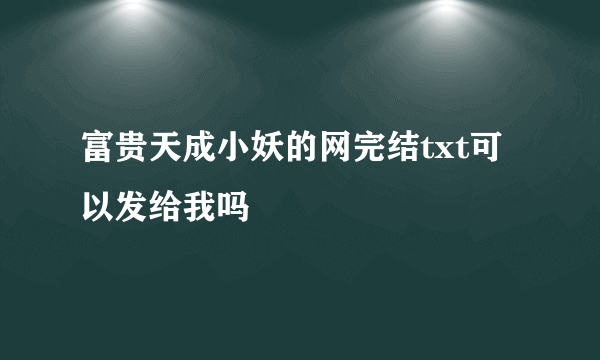 富贵天成小妖的网完结txt可以发给我吗