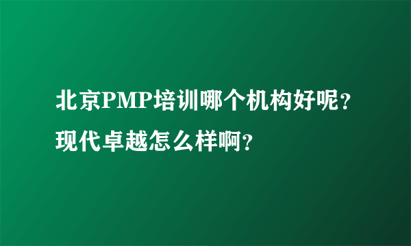 北京PMP培训哪个机构好呢？现代卓越怎么样啊？