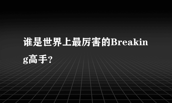 谁是世界上最厉害的Breaking高手？