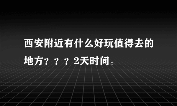 西安附近有什么好玩值得去的地方？？？2天时间。