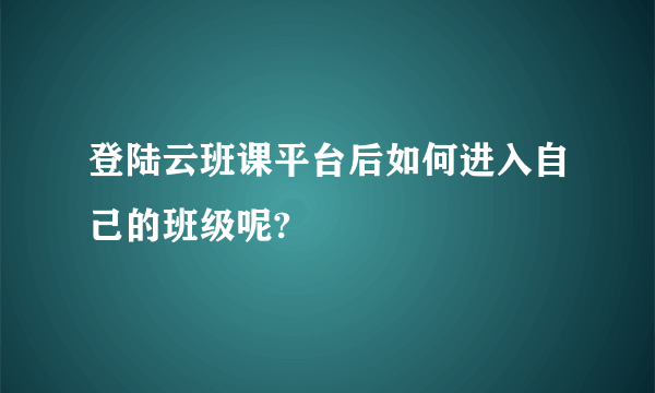 登陆云班课平台后如何进入自己的班级呢?