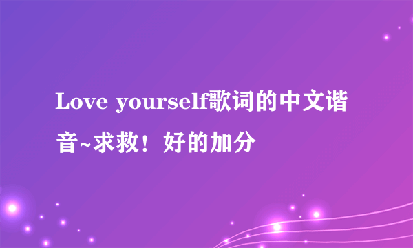 Love yourself歌词的中文谐音~求救！好的加分