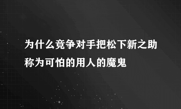 为什么竞争对手把松下新之助称为可怕的用人的魔鬼