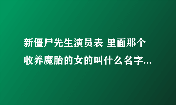 新僵尸先生演员表 里面那个收养魔胎的女的叫什么名字呀 哪位朋友能告诉我